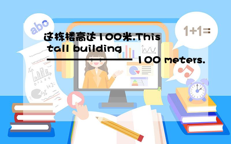 这栋楼高达100米.This tall building ———————— 100 meters.