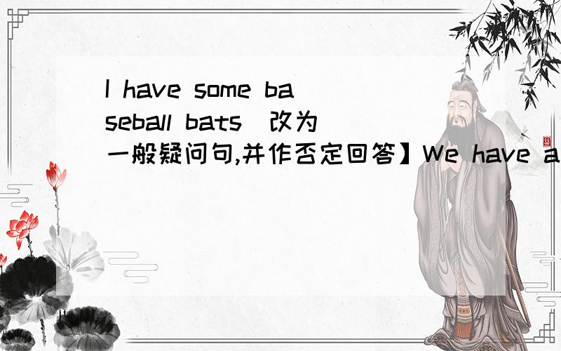 I have some baseball bats[改为一般疑问句,并作否定回答】We have a big TV in