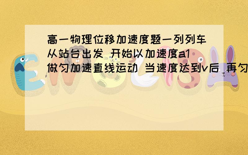 高一物理位移加速度题一列列车从站台出发 开始以加速度a1做匀加速直线运动 当速度达到v后 再匀速行驶一段时间 然后又以大