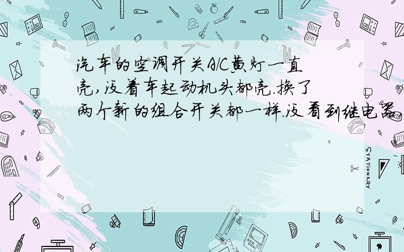 汽车的空调开关A/C黄灯一直亮,没着车起动机头都亮.换了两个新的组合开关都一样.没看到继电器,就一块电子板的.要怎么解决