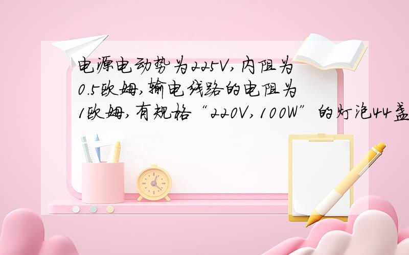 电源电动势为225V,内阻为0.5欧姆,输电线路的电阻为1欧姆,有规格“220V,100W”的灯泡44盏并联在电源两