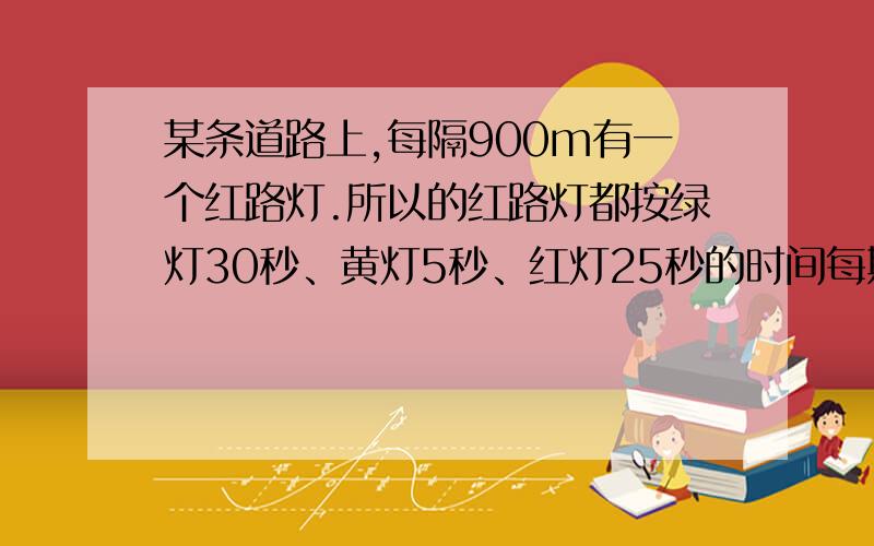 某条道路上,每隔900m有一个红路灯.所以的红路灯都按绿灯30秒、黄灯5秒、红灯25秒的时间每期同时重复变换.一辆汽车通