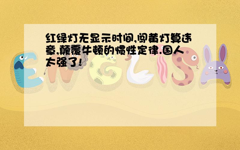 红绿灯无显示时间,闯黄灯算违章,颠覆牛顿的惯性定律.国人太强了!