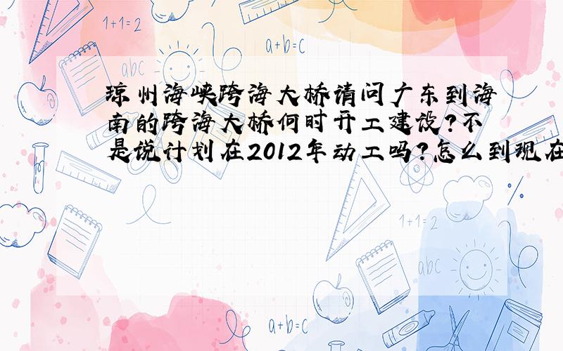 琼州海峡跨海大桥请问广东到海南的跨海大桥何时开工建设?不是说计划在2012年动工吗?怎么到现在了还没见动静呢?