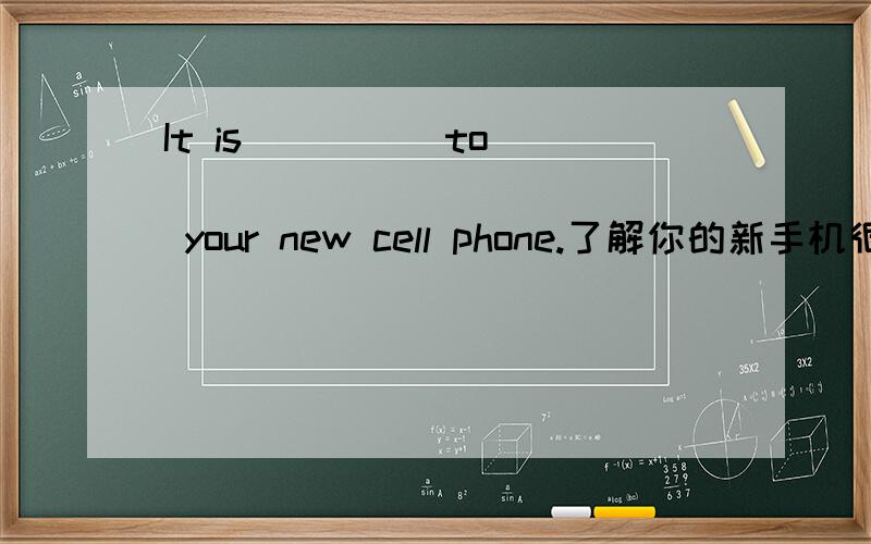 It is ____ to ____ ____ ____ your new cell phone.了解你的新手机很重要.