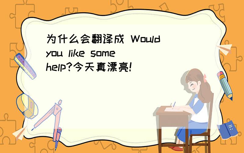 为什么会翻译成 Would you like some help?今天真漂亮!