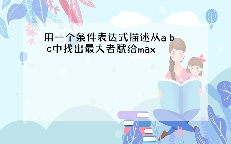 用一个条件表达式描述从a b c中找出最大者赋给max