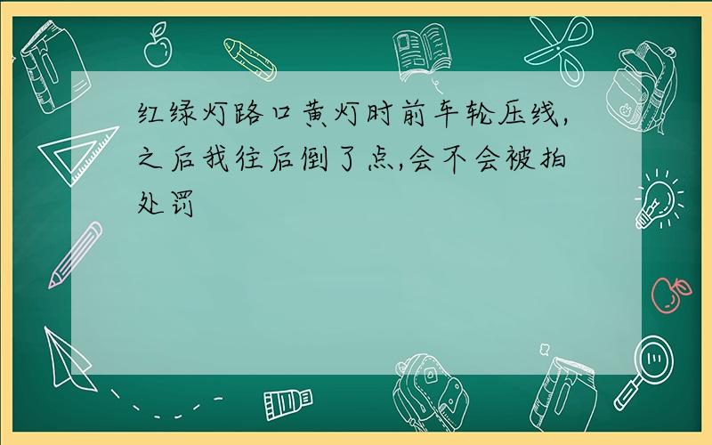 红绿灯路口黄灯时前车轮压线,之后我往后倒了点,会不会被拍处罚