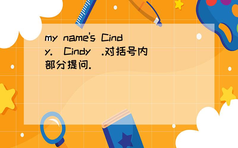 my name's Cindy.(Cindy).对括号内部分提问.