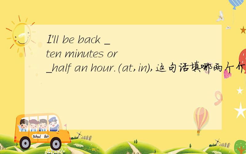 I'll be back ＿ten minutes or＿half an hour.（at,in),这句话填哪两个介词,