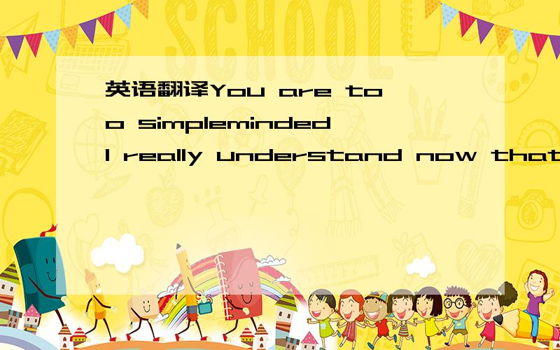 英语翻译You are too simplemindedI really understand now thatI is