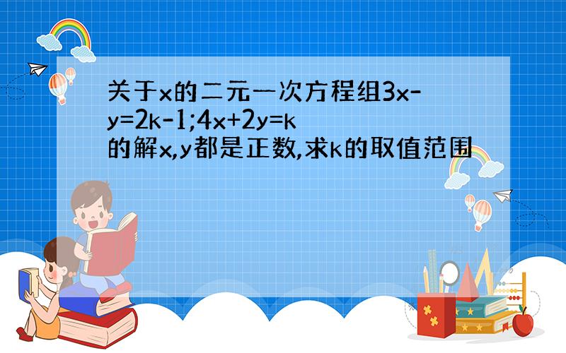 关于x的二元一次方程组3x-y=2k-1;4x+2y=k的解x,y都是正数,求k的取值范围