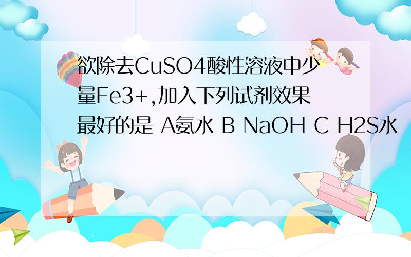 欲除去CuSO4酸性溶液中少量Fe3+,加入下列试剂效果最好的是 A氨水 B NaOH C H2S水