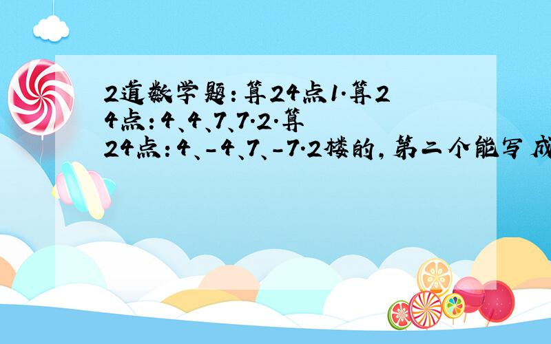 2道数学题：算24点1.算24点：4、4、7、7.2.算24点：4、-4、7、-7.2楼的，第二个能写成综合式吗？