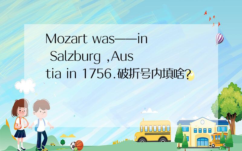 Mozart was——in Salzburg ,Austia in 1756.破折号内填啥?