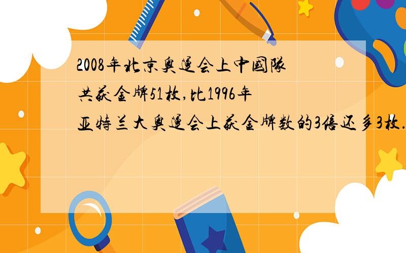 2008年北京奥运会上中国队共获金牌51枚,比1996年亚特兰大奥运会上获金牌数的3倍还多3枚.