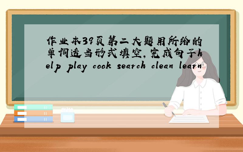 作业本39页第二大题用所给的单词适当形式填空,完成句子help play cook search clean learn