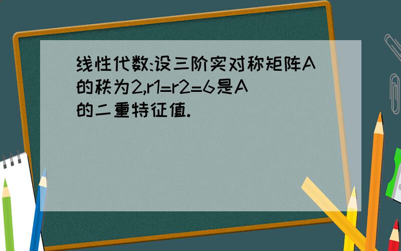 线性代数:设三阶实对称矩阵A的秩为2,r1=r2=6是A的二重特征值.