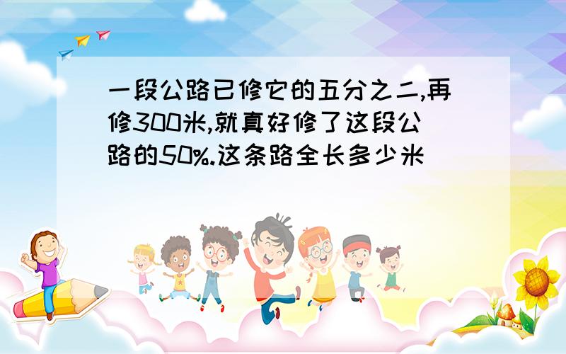 一段公路已修它的五分之二,再修300米,就真好修了这段公路的50%.这条路全长多少米