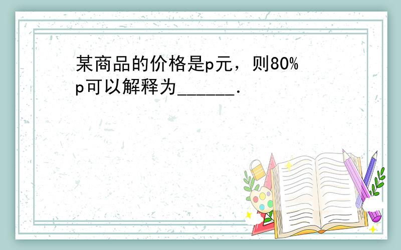 某商品的价格是p元，则80%p可以解释为______．