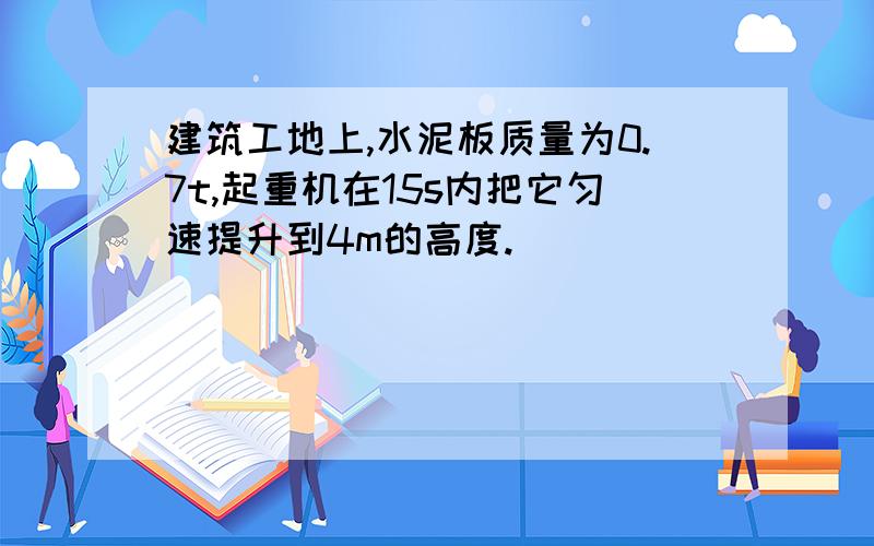 建筑工地上,水泥板质量为0.7t,起重机在15s内把它匀速提升到4m的高度.