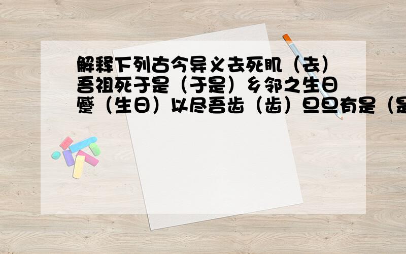 解释下列古今异义去死肌（去）吾祖死于是（于是）乡邻之生日蹙（生日）以尽吾齿（齿）旦旦有是（是）不应有恨（恨）犯寒暑（犯）