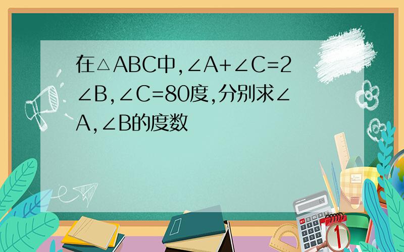 在△ABC中,∠A+∠C=2∠B,∠C=80度,分别求∠A,∠B的度数