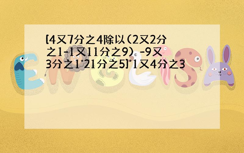 [4又7分之4除以(2又2分之1-1又11分之9）-9又3分之1*21分之5]*1又4分之3