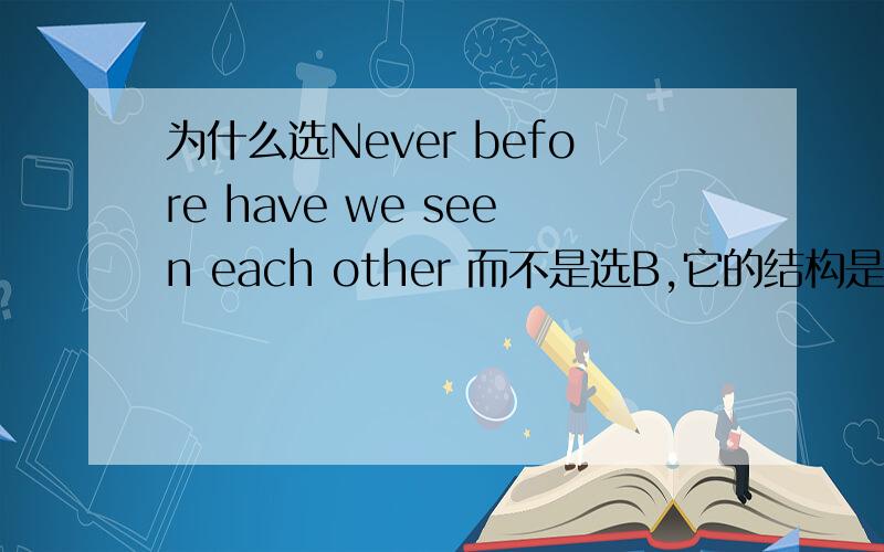 为什么选Never before have we seen each other 而不是选B,它的结构是什么?