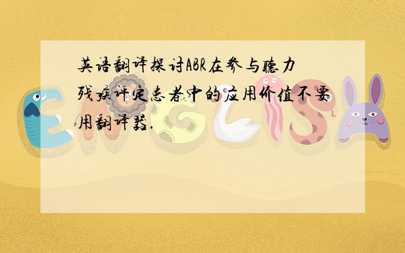 英语翻译探讨ABR在参与听力残疾评定患者中的应用价值不要用翻译器.