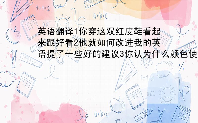 英语翻译1你穿这双红皮鞋看起来跟好看2他就如何改进我的英语提了一些好的建议3你认为什么颜色使你感到平静