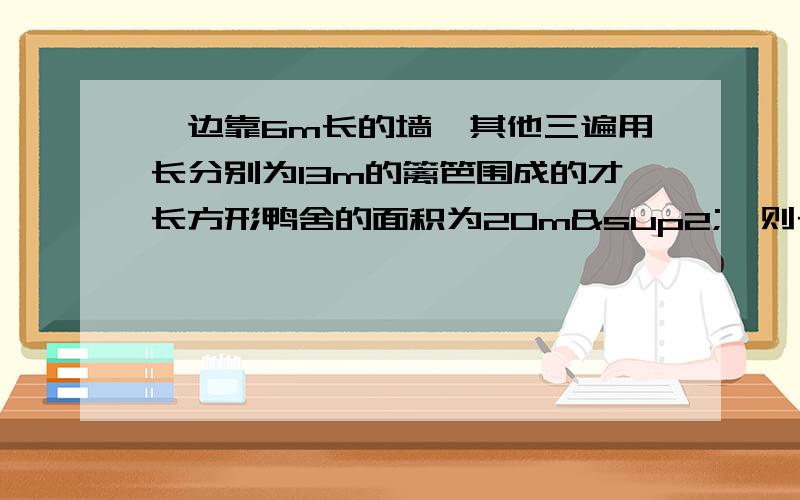 一边靠6m长的墙,其他三遍用长分别为13m的篱笆围成的才长方形鸭舍的面积为20m²,则长方形鸭舍的长和