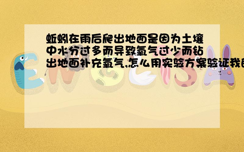 蚯蚓在雨后爬出地面是因为土壤中水分过多而导致氧气过少而钻出地面补充氧气,怎么用实验方案验证我的假设