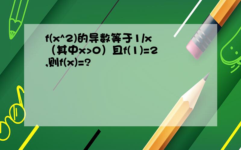 f(x^2)的导数等于1/x（其中x>0）且f(1)=2,则f(x)=?