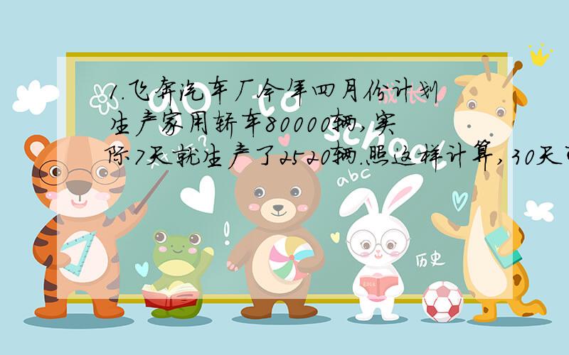 1.飞奔汽车厂今年四月份计划生产家用轿车80000辆,实际7天就生产了2520辆.照这样计算,30天可以超额完成