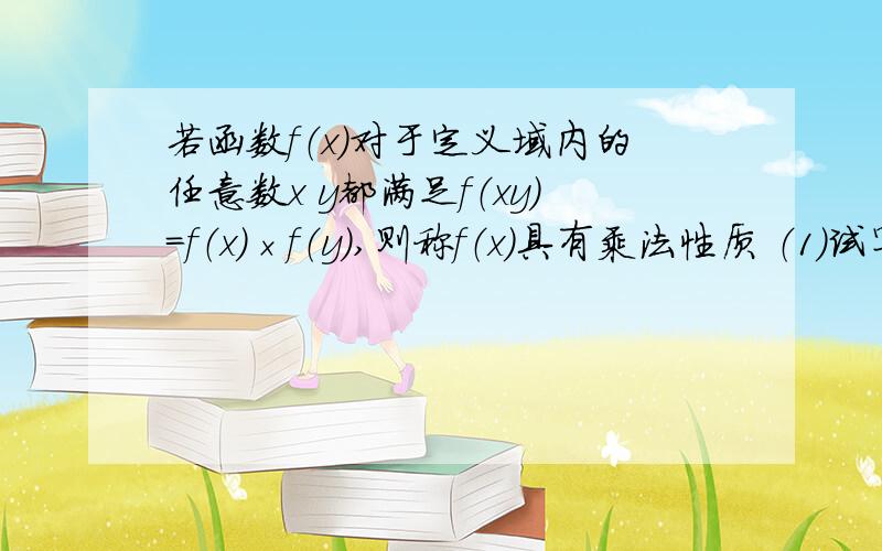 若函数f（x）对于定义域内的任意数x y都满足f（xy）=f（x）×f（y）,则称f（x）具有乘法性质 （1）试写出一个