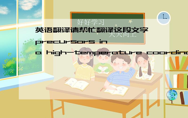 英语翻译请帮忙翻译这段文字,precursors in a high-temperature coordinating