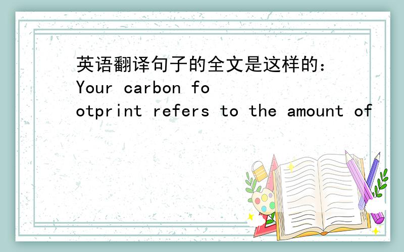 英语翻译句子的全文是这样的：Your carbon footprint refers to the amount of