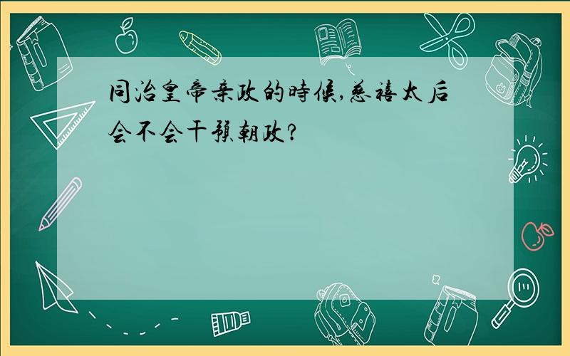 同治皇帝亲政的时候,慈禧太后会不会干预朝政?