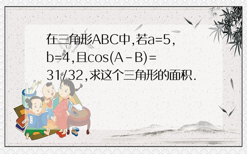 在三角形ABC中,若a=5,b=4,且cos(A-B)=31/32,求这个三角形的面积.