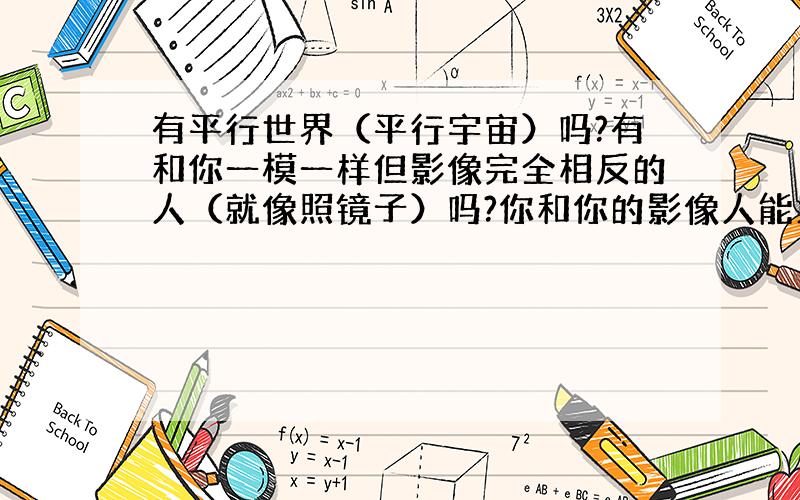 有平行世界（平行宇宙）吗?有和你一模一样但影像完全相反的人（就像照镜子）吗?你和你的影像人能见面吗