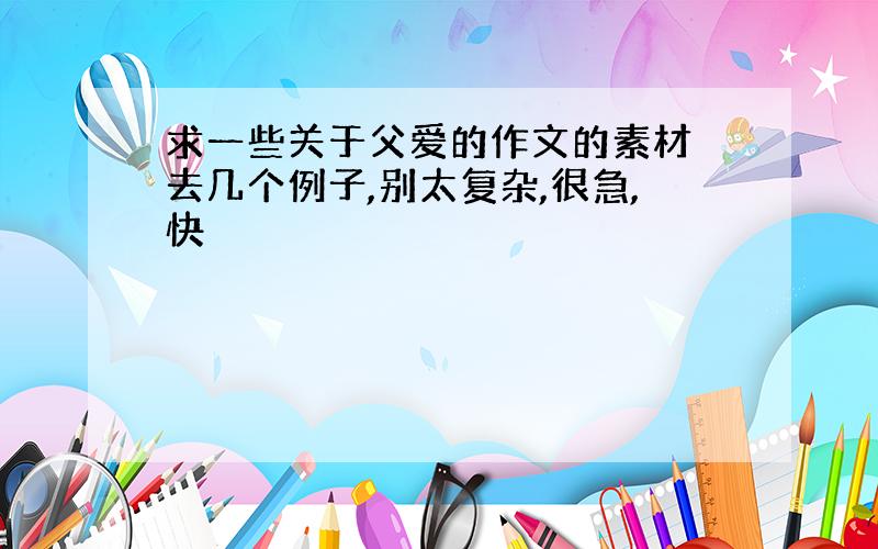 求一些关于父爱的作文的素材 去几个例子,别太复杂,很急,快