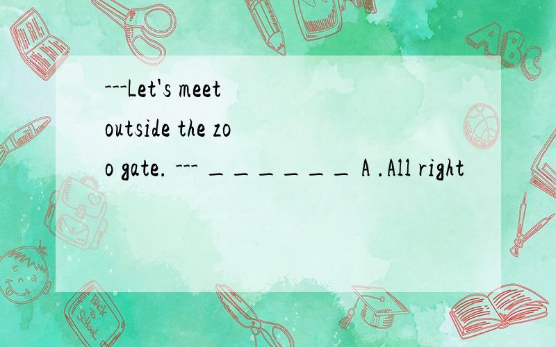 ---Let's meet outside the zoo gate. --- ______ A .All right