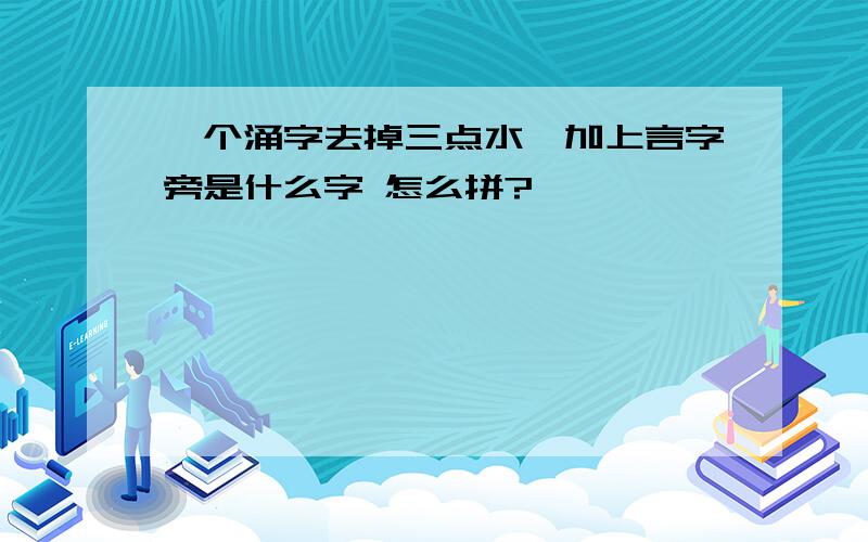 一个涌字去掉三点水,加上言字旁是什么字 怎么拼?