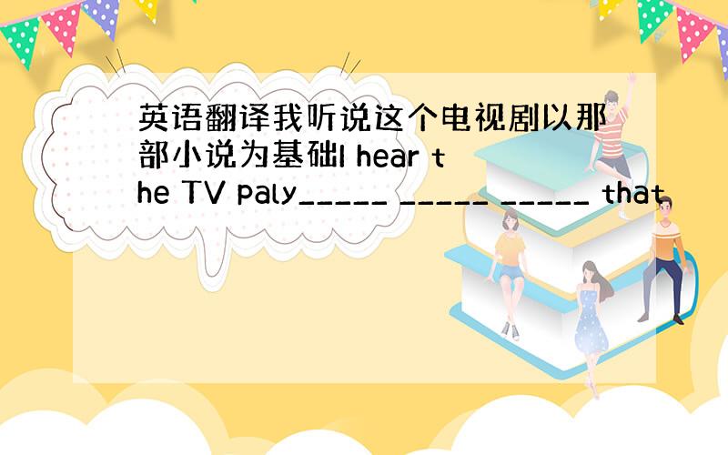 英语翻译我听说这个电视剧以那部小说为基础I hear the TV paly_____ _____ _____ that