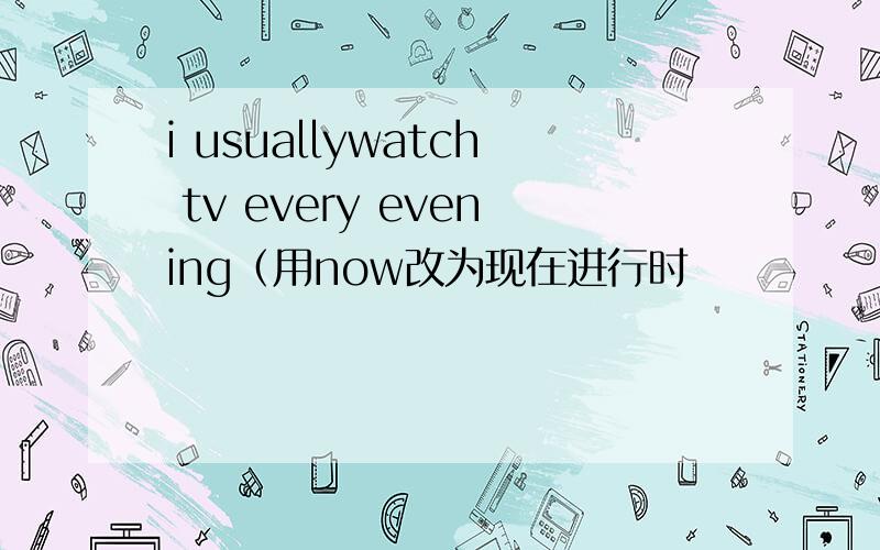 i usuallywatch tv every evening（用now改为现在进行时