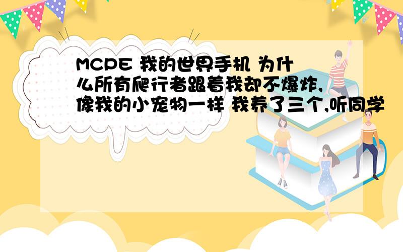 MCPE 我的世界手机 为什么所有爬行者跟着我却不爆炸,像我的小宠物一样 我养了三个,听同学