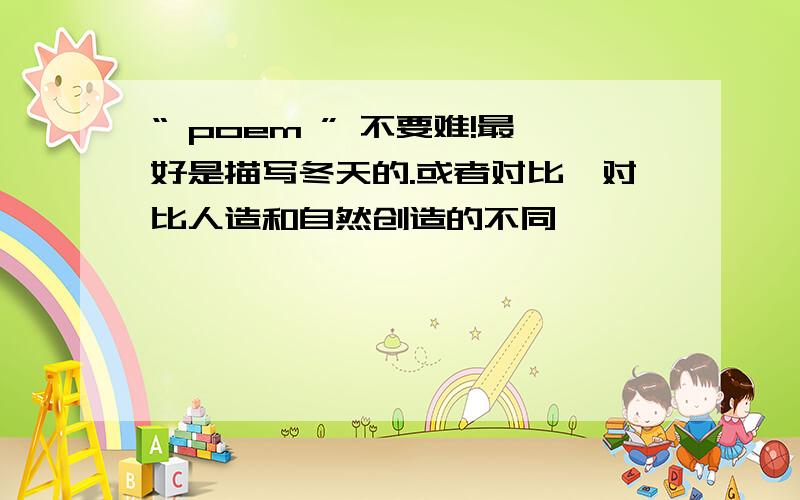 “ poem ” 不要难!最好是描写冬天的.或者对比,对比人造和自然创造的不同