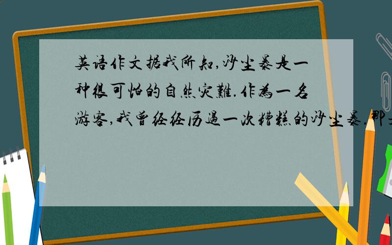 英语作文据我所知,沙尘暴是一种很可怕的自然灾难.作为一名游客,我曾经经历过一次糟糕的沙尘暴.那是在二十世纪九十年代,我第