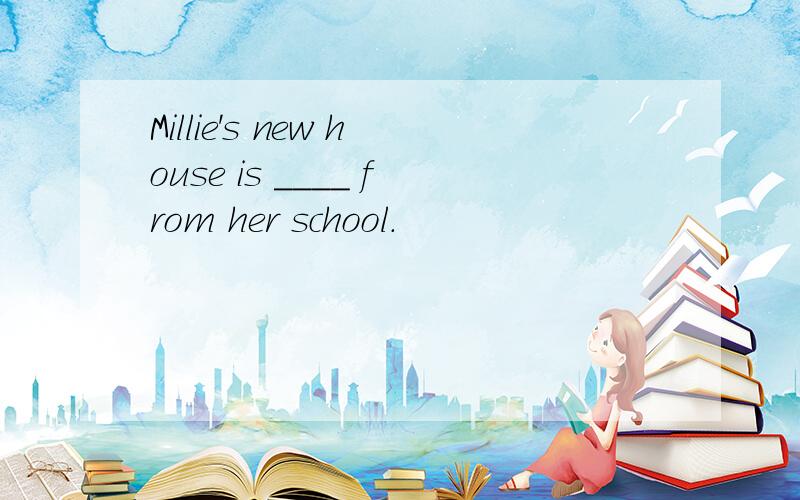 Millie's new house is ____ from her school.